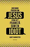 Hur man pratar om Jesus utan att framstå som en idiot av Andy Bannister.